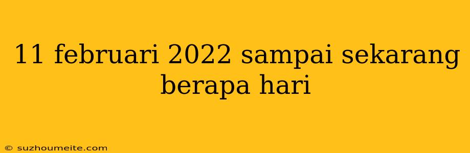 11 Februari 2022 Sampai Sekarang Berapa Hari