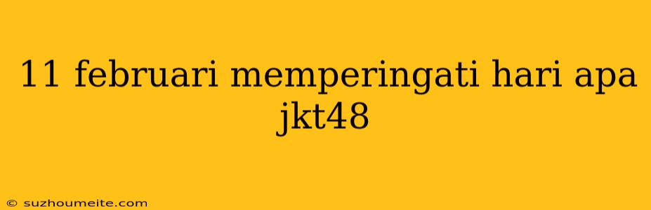 11 Februari Memperingati Hari Apa Jkt48