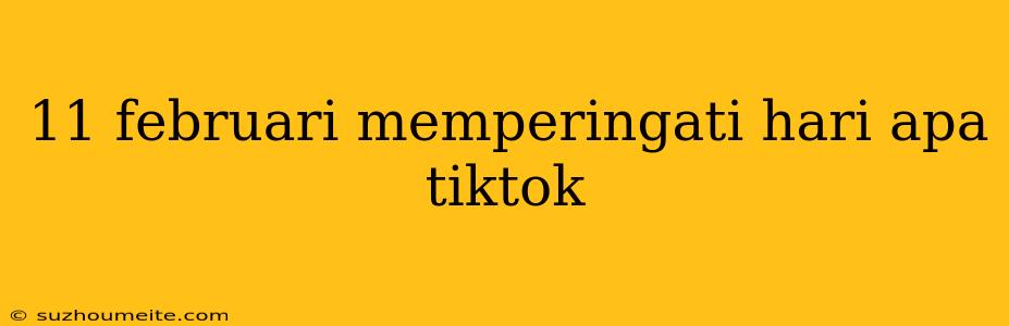 11 Februari Memperingati Hari Apa Tiktok