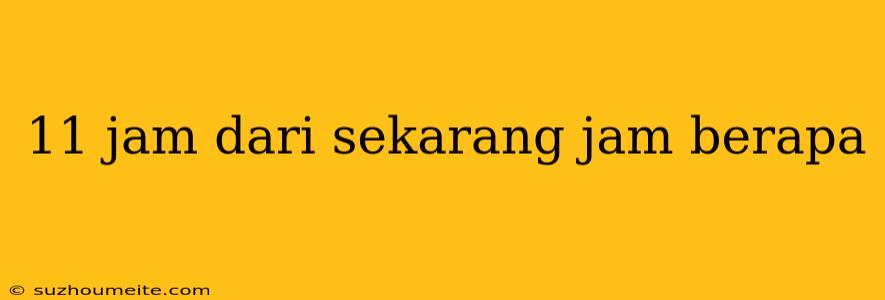 11 Jam Dari Sekarang Jam Berapa