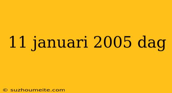 11 Januari 2005 Dag