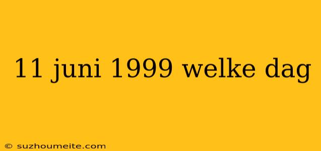 11 Juni 1999 Welke Dag