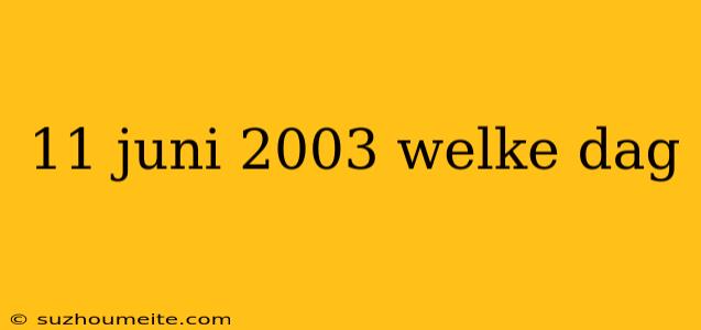 11 Juni 2003 Welke Dag