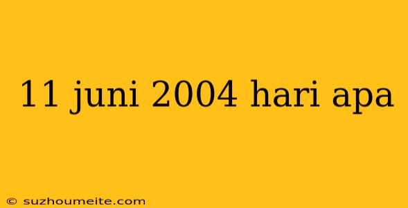 11 Juni 2004 Hari Apa