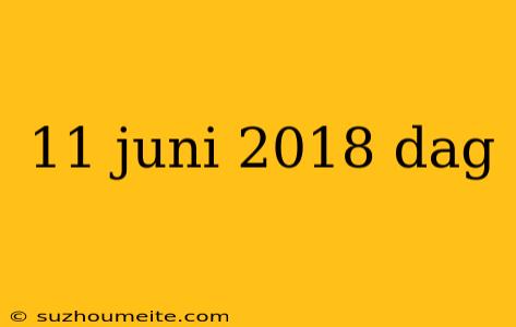 11 Juni 2018 Dag