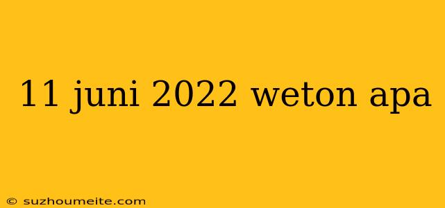 11 Juni 2022 Weton Apa