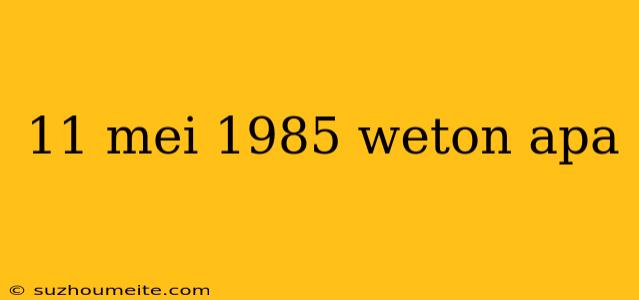 11 Mei 1985 Weton Apa