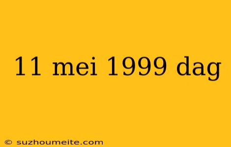 11 Mei 1999 Dag