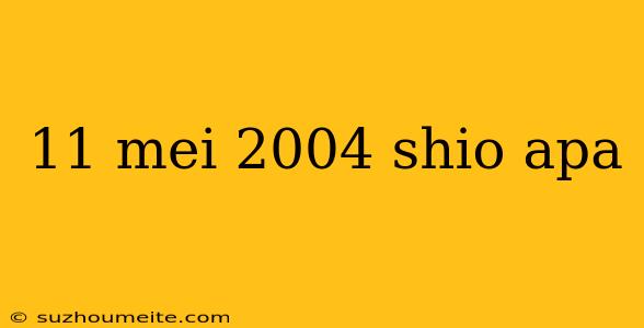 11 Mei 2004 Shio Apa