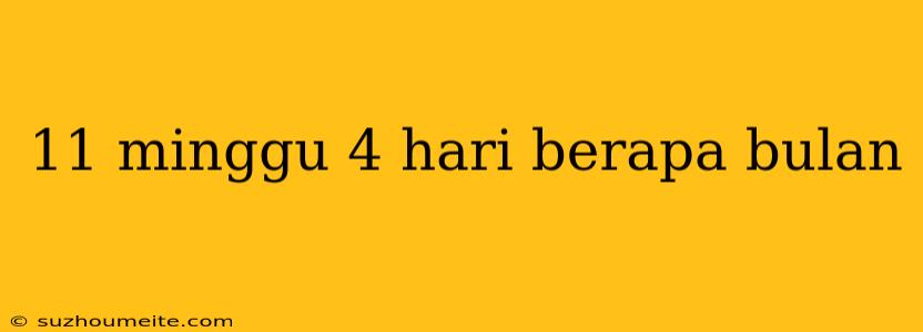 11 Minggu 4 Hari Berapa Bulan