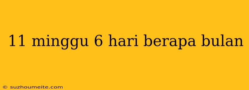 11 Minggu 6 Hari Berapa Bulan