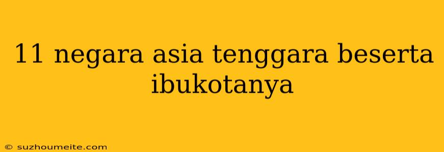 11 Negara Asia Tenggara Beserta Ibukotanya