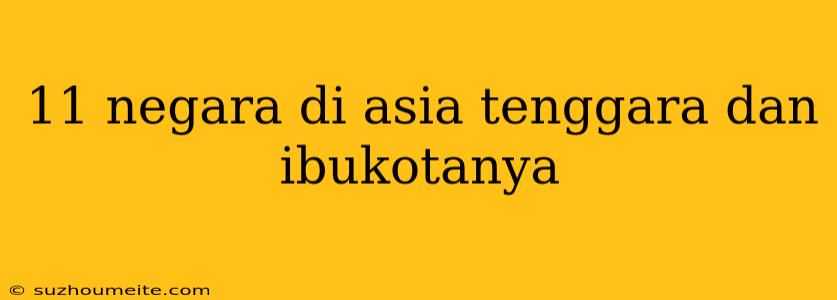 11 Negara Di Asia Tenggara Dan Ibukotanya