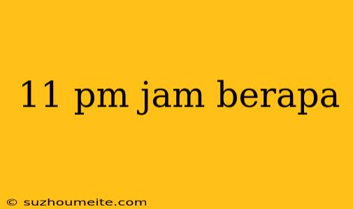 11 Pm Jam Berapa