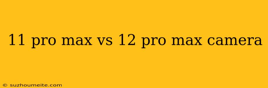 11 Pro Max Vs 12 Pro Max Camera