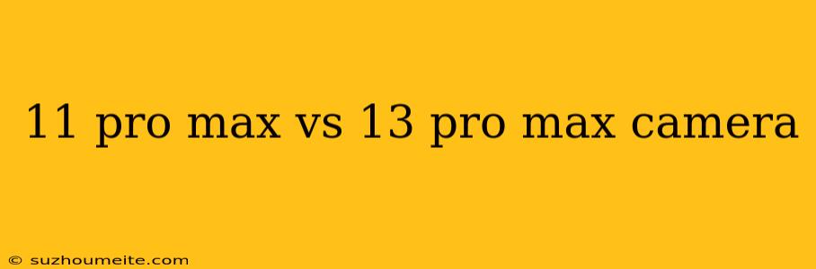 11 Pro Max Vs 13 Pro Max Camera