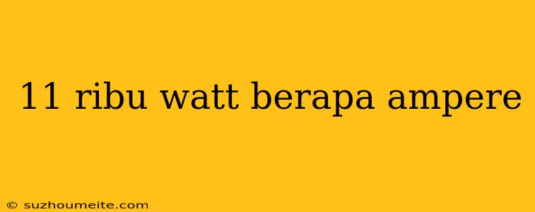 11 Ribu Watt Berapa Ampere