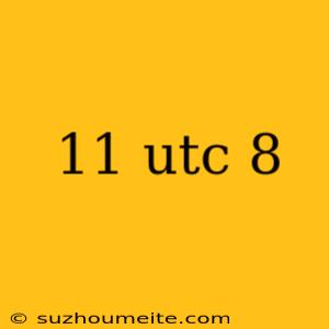 11 Utc 8