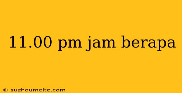 11.00 Pm Jam Berapa