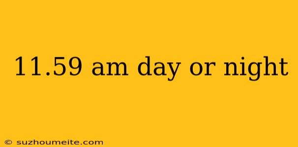 11.59 Am Day Or Night