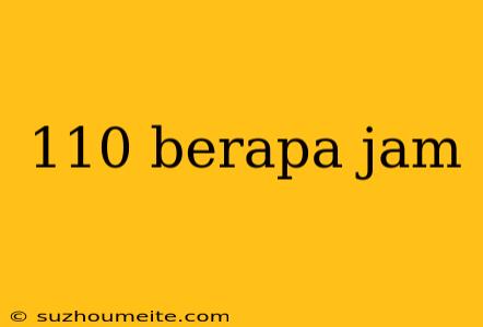 110 Berapa Jam