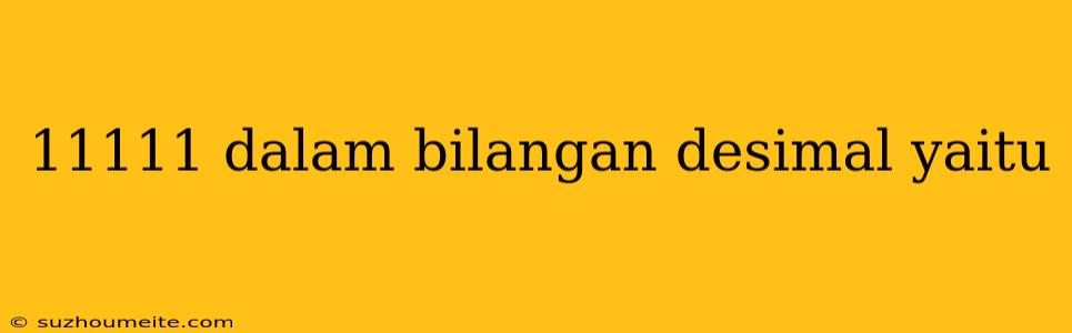 11111 Dalam Bilangan Desimal Yaitu