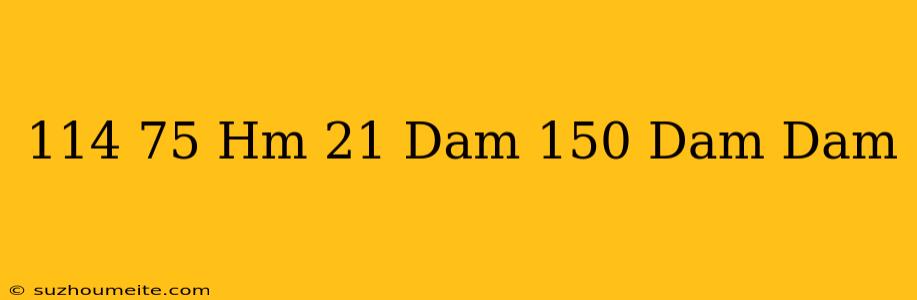 114 75 Hm - 21 Dam - 150 Dam = Dam