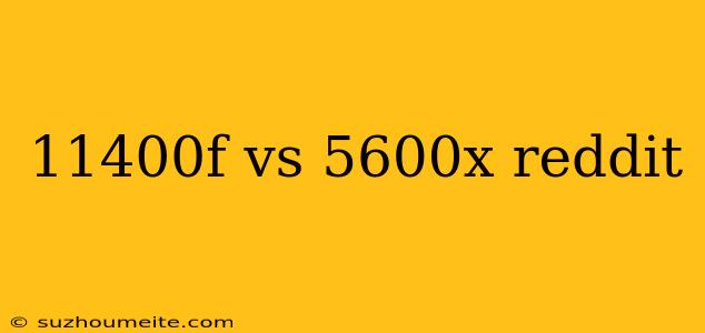 11400f Vs 5600x Reddit