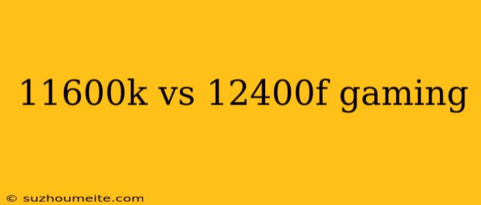 11600k Vs 12400f Gaming