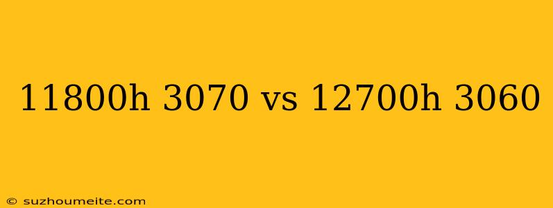 11800h 3070 Vs 12700h 3060