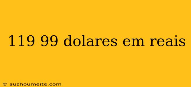 119 99 Dolares Em Reais