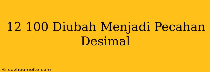 12/100 Diubah Menjadi Pecahan Desimal