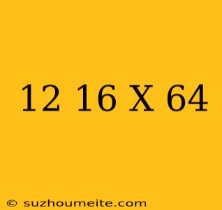 12/16=x/64