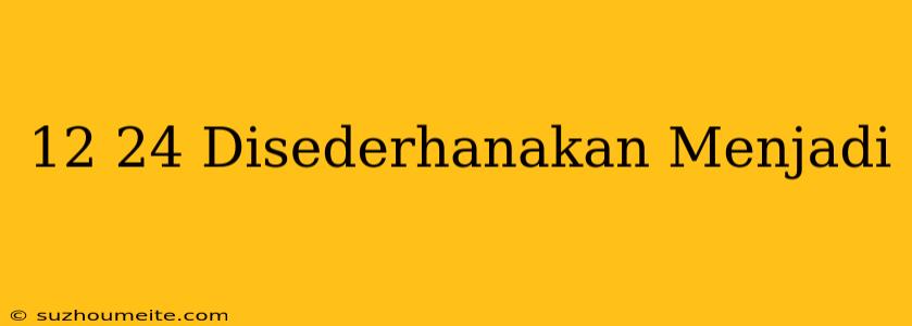 12/24 Disederhanakan Menjadi