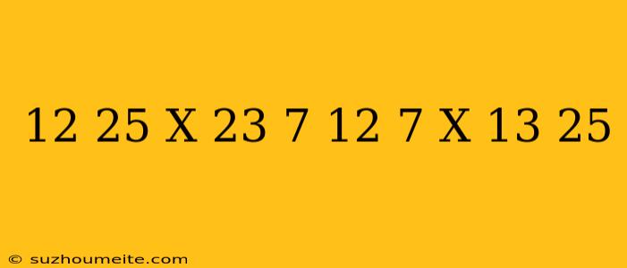 12/25 X 23/7 - 12/7 X 13/25