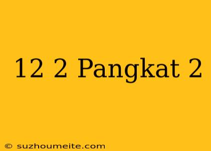 12√2 Pangkat 2