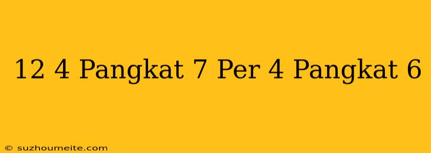 12 + 4 Pangkat 7 Per 4 Pangkat 6