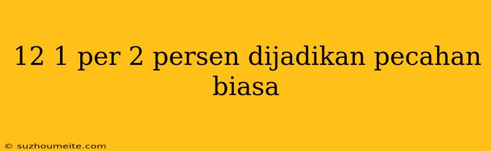 12 1 Per 2 Persen Dijadikan Pecahan Biasa