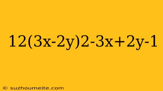 12(3x-2y)2-3x+2y-1