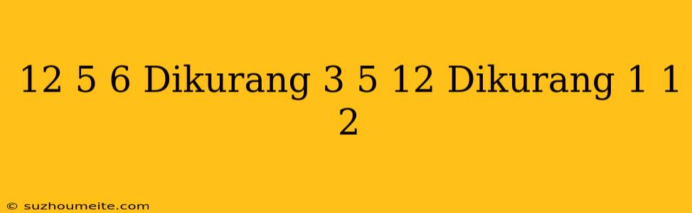 12 5/6 Dikurang 3 5/12 Dikurang 1 1/2