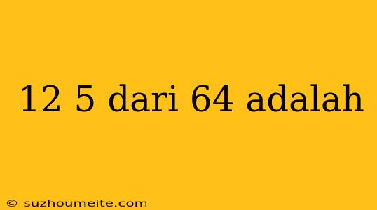 12 5 Dari 64 Adalah