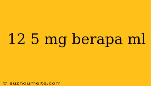 12 5 Mg Berapa Ml