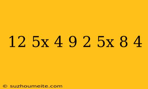 12 5x-4 9=2 5x+8 4