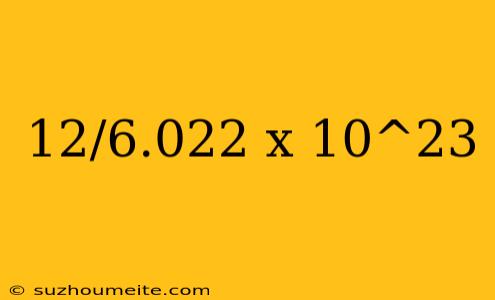 12/6.022 X 10^23