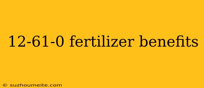 12-61-0 Fertilizer Benefits