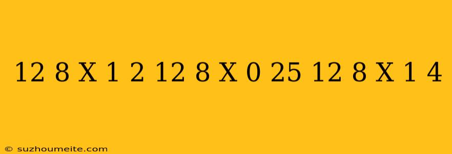 12 8 X 1/2 + 12 8 X 0 25 + 12 8 X 1/4