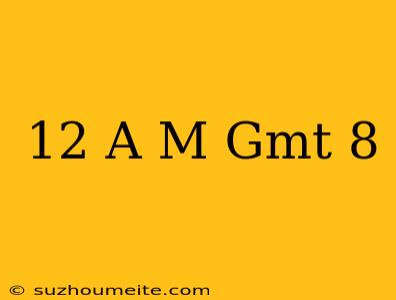 12 A.m. Gmt+8