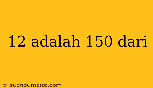 12 Adalah 150 Dari