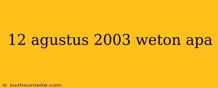 12 Agustus 2003 Weton Apa