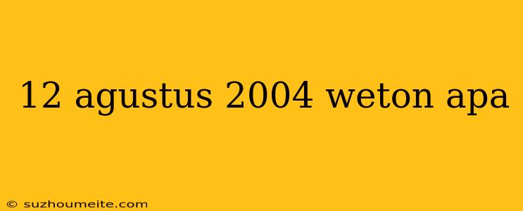 12 Agustus 2004 Weton Apa